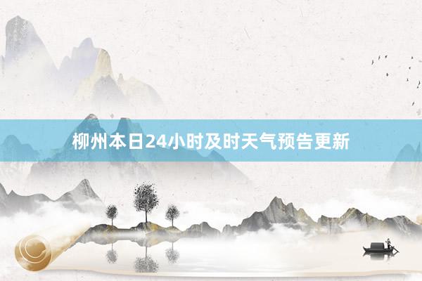 柳州本日24小时及时天气预告更新