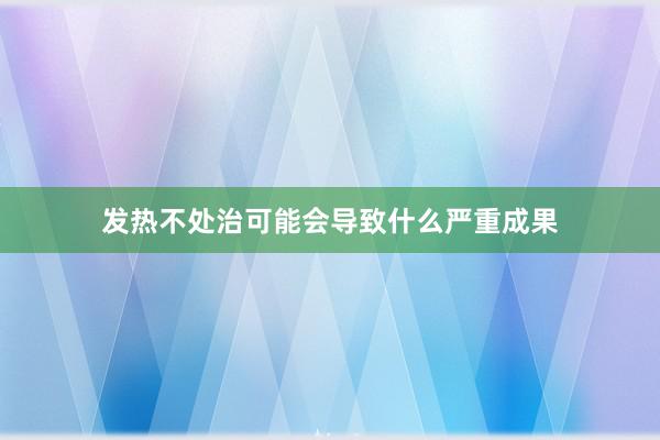 发热不处治可能会导致什么严重成果