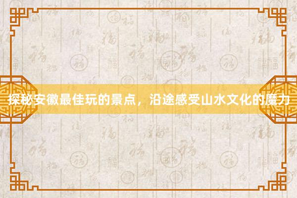 探秘安徽最佳玩的景点，沿途感受山水文化的魔力
