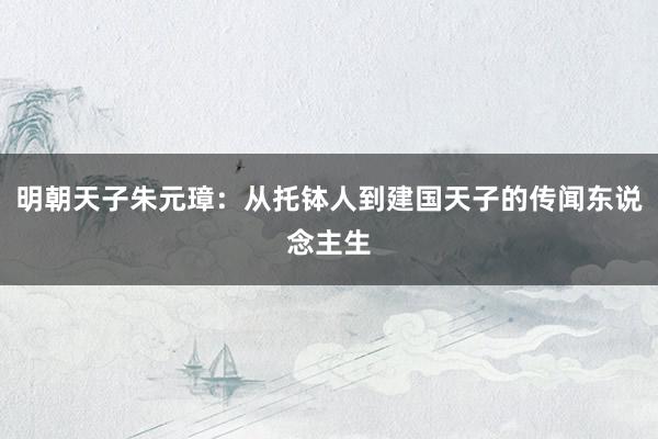 明朝天子朱元璋：从托钵人到建国天子的传闻东说念主生