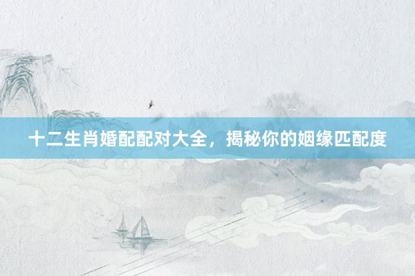 十二生肖婚配配对大全，揭秘你的姻缘匹配度