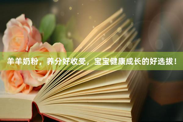 羊羊奶粉，养分好收受，宝宝健康成长的好选拔！