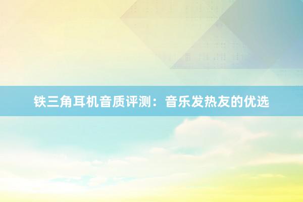 铁三角耳机音质评测：音乐发热友的优选